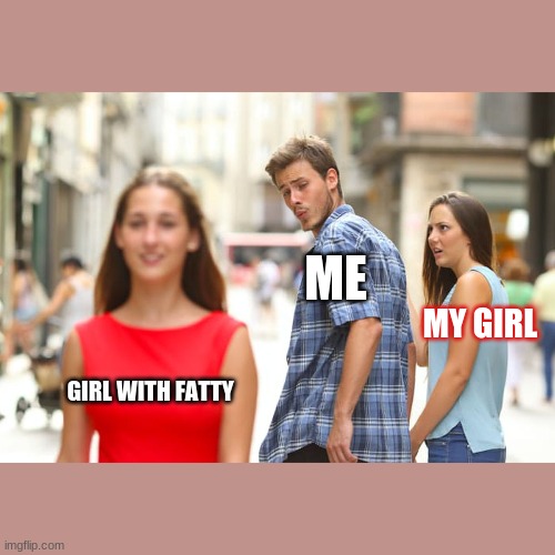 Distracted Boyfriend | ME; MY GIRL; GIRL WITH FATTY | image tagged in memes,distracted boyfriend | made w/ Imgflip meme maker