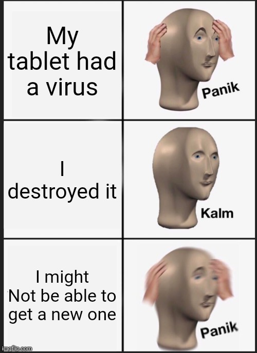 :( | My tablet had a virus; I destroyed it; I might Not be able to get a new one | image tagged in memes,panik kalm panik | made w/ Imgflip meme maker