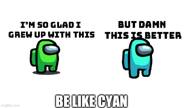 Good cyan | BE LIKE CYAN | image tagged in im so glad i grew up with this but damn this is better | made w/ Imgflip meme maker