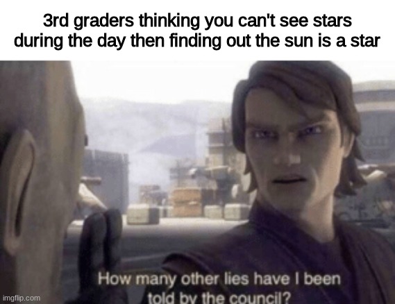 How many other lies have i been told by the council | 3rd graders thinking you can't see stars during the day then finding out the sun is a star | image tagged in how many other lies have i been told by the council,memes,funny,e,3rd graders,image tags | made w/ Imgflip meme maker