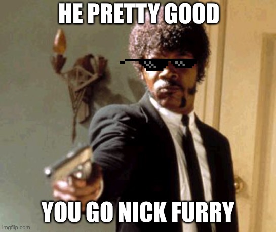 Say That Again I Dare You | HE PRETTY GOOD; YOU GO NICK FURRY | image tagged in memes,say that again i dare you | made w/ Imgflip meme maker