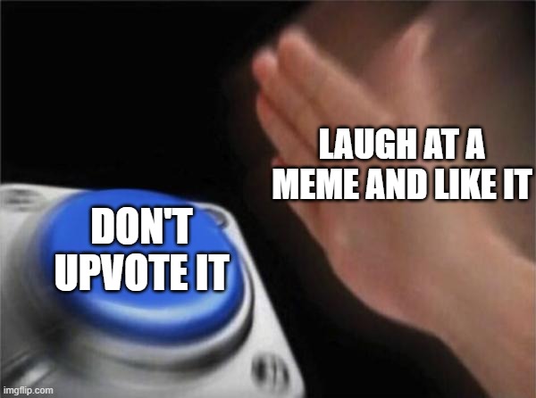true | LAUGH AT A MEME AND LIKE IT; DON'T UPVOTE IT | image tagged in memes,blank nut button,dank memes,fun | made w/ Imgflip meme maker
