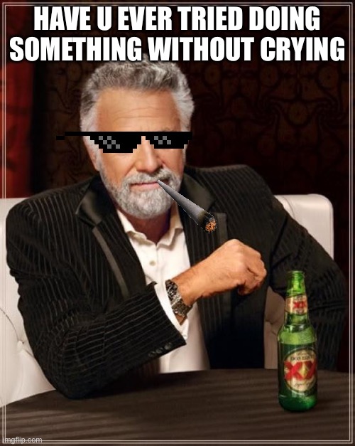 The savage | HAVE U EVER TRIED DOING SOMETHING WITHOUT CRYING | image tagged in memes,the most interesting man in the world | made w/ Imgflip meme maker