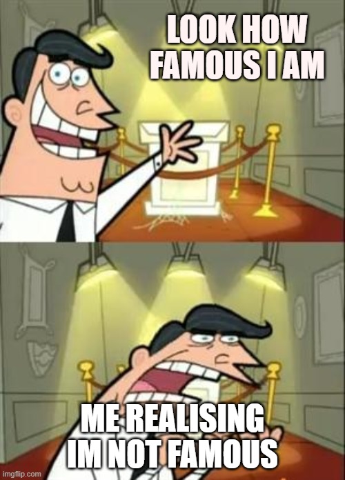 This Is Where I'd Put My Trophy If I Had One | LOOK HOW FAMOUS I AM; ME REALISING IM NOT FAMOUS | image tagged in memes,this is where i'd put my trophy if i had one | made w/ Imgflip meme maker