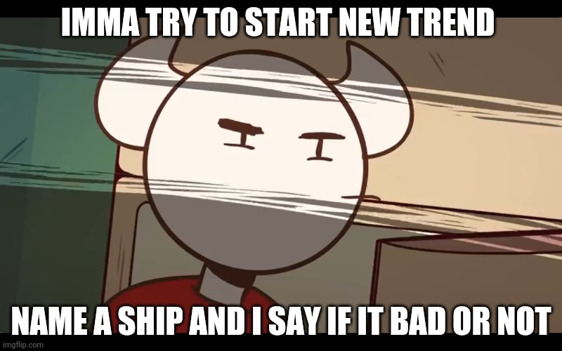 Who took the dam choocy milk | IMMA TRY TO START NEW TREND; NAME A SHIP AND I SAY IF IT BAD OR NOT | image tagged in who took the dam choocy milk | made w/ Imgflip meme maker