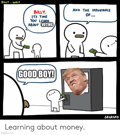 U should have voted for trump | VOTING; GOOD BOY! | image tagged in billy learning about money | made w/ Imgflip meme maker