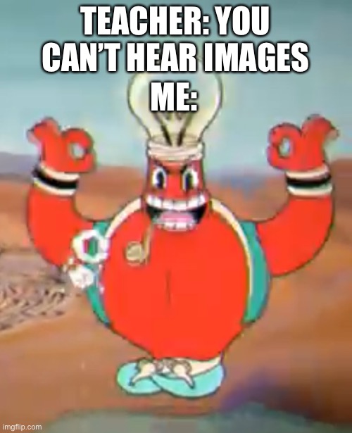 Am I right? | TEACHER: YOU CAN’T HEAR IMAGES; ME: | image tagged in cuphead | made w/ Imgflip meme maker