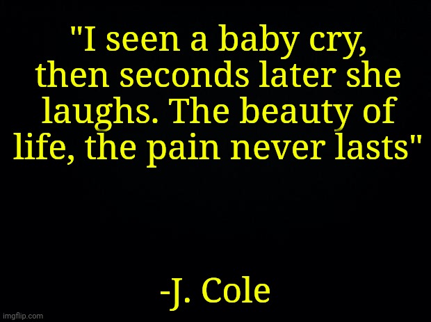It's right there, you don't have to search for it. | "I seen a baby cry, then seconds later she laughs. The beauty of life, the pain never lasts"; -J. Cole | image tagged in cole,rap,music,happiness | made w/ Imgflip meme maker