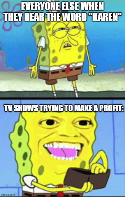 Spongebob money | EVERYONE ELSE WHEN THEY HEAR THE WORD "KAREN"; TV SHOWS TRYING TO MAKE A PROFIT: | image tagged in spongebob money | made w/ Imgflip meme maker