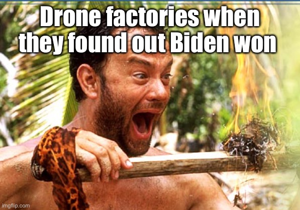 Fire!!!!! | Drone factories when they found out Biden won | image tagged in memes,castaway fire,election 2020,biden | made w/ Imgflip meme maker
