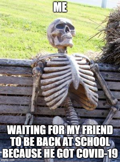 Waiting Skeleton | ME; WAITING FOR MY FRIEND TO BE BACK AT SCHOOL BECAUSE HE GOT COVID-19 | image tagged in memes,waiting skeleton | made w/ Imgflip meme maker