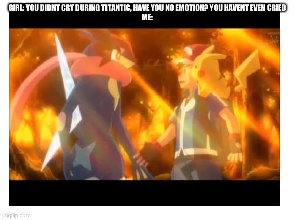 GIRL: YOU DIDNT CRY DURING TITANTIC, HAVE YOU NO EMOTION? YOU HAVENT EVEN CRIED
ME: | made w/ Imgflip meme maker