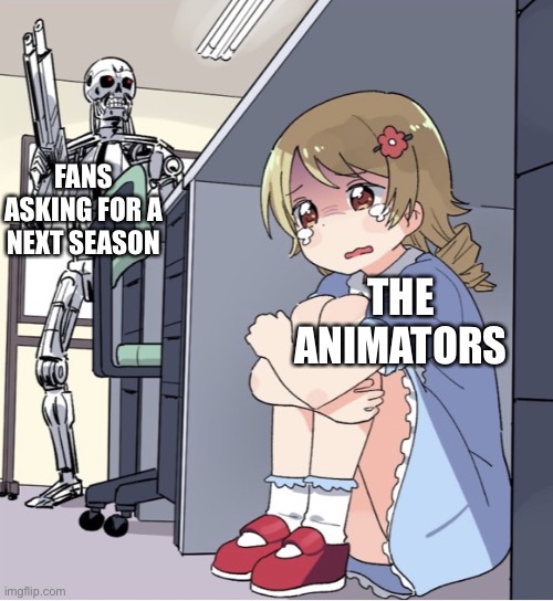 Anime Girl Hiding from Terminator | FANS ASKING FOR A NEXT SEASON; THE ANIMATORS | image tagged in anime girl hiding from terminator | made w/ Imgflip meme maker