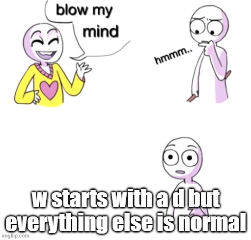 Blow my mind | w starts with a d but everything else is normal | image tagged in blow my mind | made w/ Imgflip meme maker