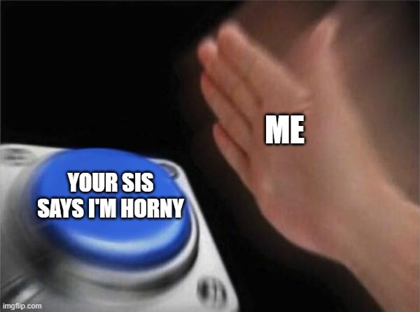 hor | ME; YOUR SIS SAYS I'M HORNY | image tagged in memes,blank nut button | made w/ Imgflip meme maker