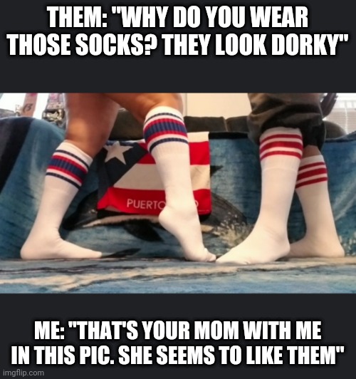 Tube Socks Couple | THEM: "WHY DO YOU WEAR THOSE SOCKS? THEY LOOK DORKY"; ME: "THAT'S YOUR MOM WITH ME IN THIS PIC. SHE SEEMS TO LIKE THEM" | image tagged in tube socks couple | made w/ Imgflip meme maker