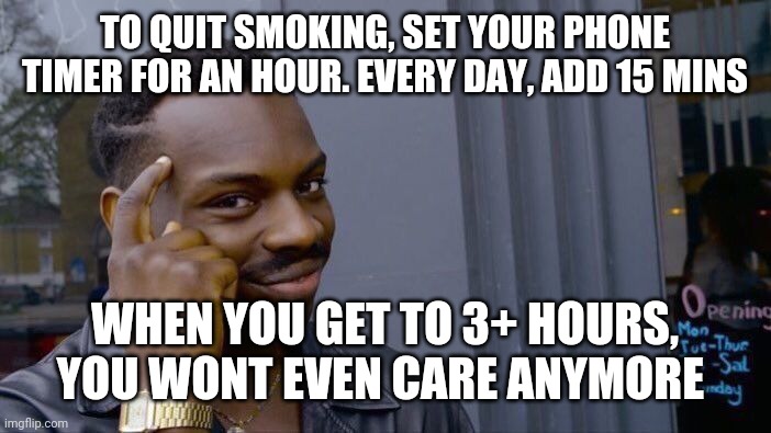 It works | TO QUIT SMOKING, SET YOUR PHONE TIMER FOR AN HOUR. EVERY DAY, ADD 15 MINS; WHEN YOU GET TO 3+ HOURS, YOU WONT EVEN CARE ANYMORE | image tagged in memes,roll safe think about it | made w/ Imgflip meme maker
