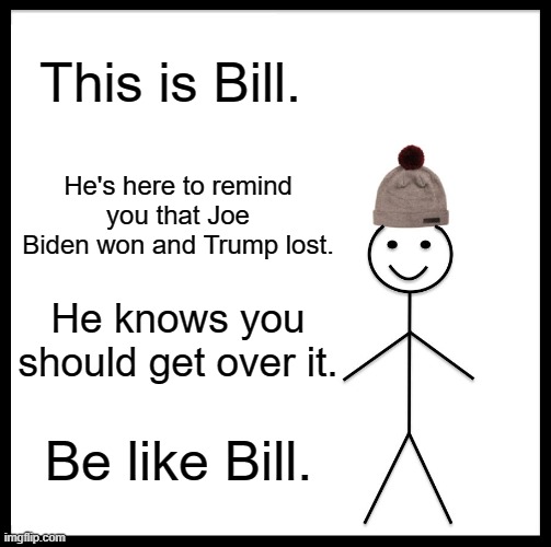 Bill here. | This is Bill. He's here to remind you that Joe Biden won and Trump lost. He knows you should get over it. Be like Bill. | image tagged in memes,be like bill | made w/ Imgflip meme maker