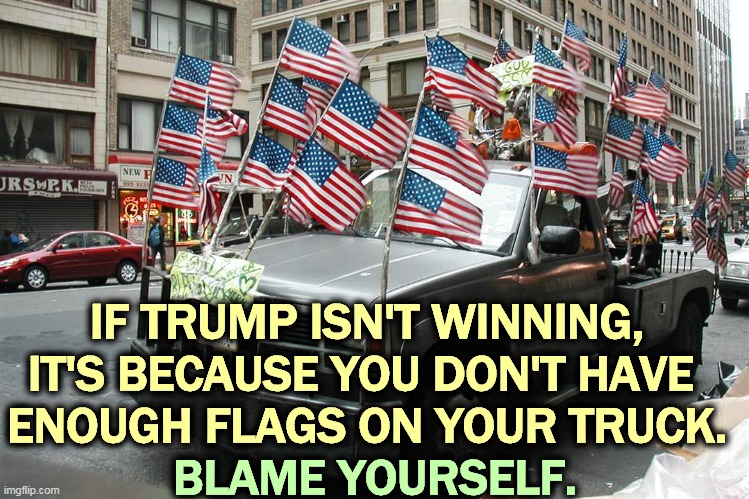 IF TRUMP ISN'T WINNING, IT'S BECAUSE YOU DON'T HAVE 
ENOUGH FLAGS ON YOUR TRUCK. BLAME YOURSELF. | image tagged in trump,loser,flags,truck | made w/ Imgflip meme maker