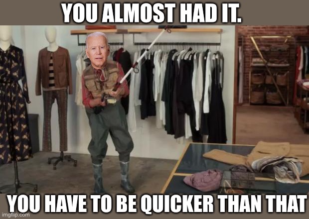 Missed it by an inch | YOU ALMOST HAD IT. YOU HAVE TO BE QUICKER THAN THAT | image tagged in ooo you almost had it,joe biden,donald trump,president,politics,almost | made w/ Imgflip meme maker