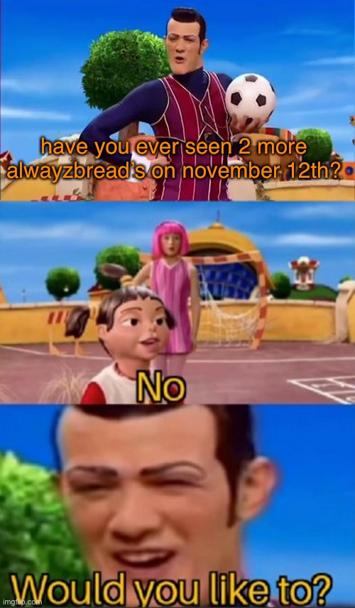 so...more alwayzbread’s are coming | have you ever seen 2 more alwayzbread’s on november 12th? | image tagged in would you like to | made w/ Imgflip meme maker