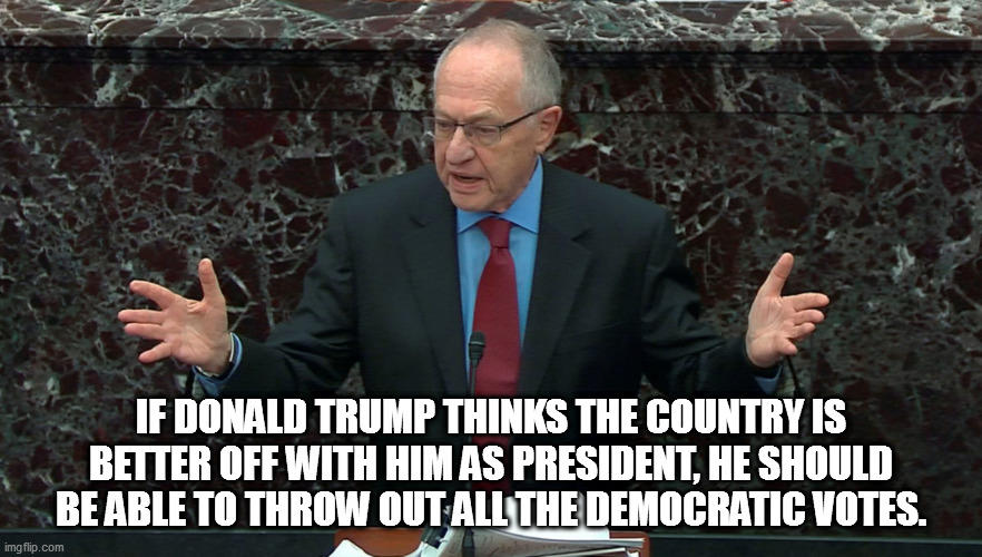 Get ready for Slimeball Dershowitz & the rest of criminal Trump's legal team. | IF DONALD TRUMP THINKS THE COUNTRY IS BETTER OFF WITH HIM AS PRESIDENT, HE SHOULD BE ABLE TO THROW OUT ALL THE DEMOCRATIC VOTES. | image tagged in slimeball dershowitz,trump the criminal | made w/ Imgflip meme maker