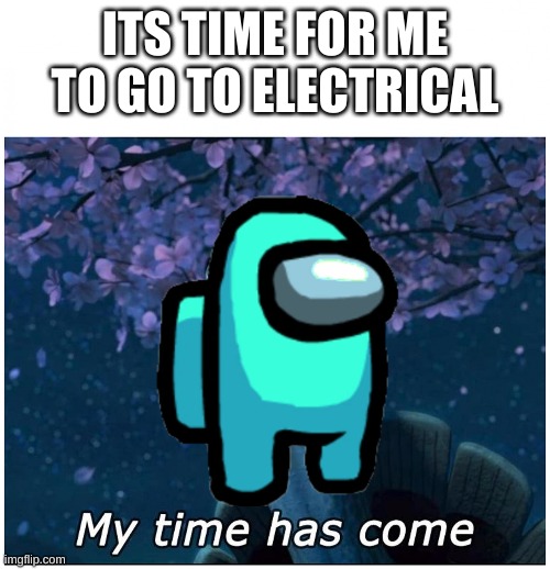 Master Oogway my time has come | ITS TIME FOR ME TO GO TO ELECTRICAL | image tagged in master oogway my time has come,among us,guess i'll die | made w/ Imgflip meme maker