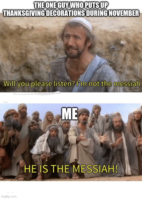 He is the messiah | THE ONE GUY WHO PUTS UP THANKSGIVING DECORATIONS DURING NOVEMBER; ME | image tagged in he is the messiah | made w/ Imgflip meme maker