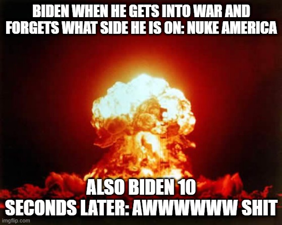 Biden in a war be like | BIDEN WHEN HE GETS INTO WAR AND FORGETS WHAT SIDE HE IS ON: NUKE AMERICA; ALSO BIDEN 10 SECONDS LATER: AWWWWWW SHIT | image tagged in memes,nuclear explosion | made w/ Imgflip meme maker