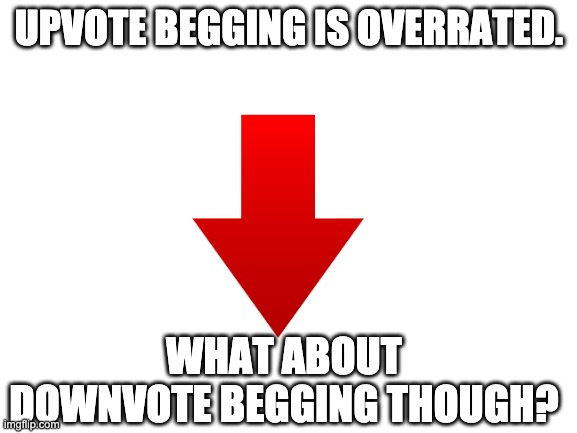 Downvote begging |  UPVOTE BEGGING IS OVERRATED. WHAT ABOUT DOWNVOTE BEGGING THOUGH? | image tagged in blank white template,downvote begging | made w/ Imgflip meme maker