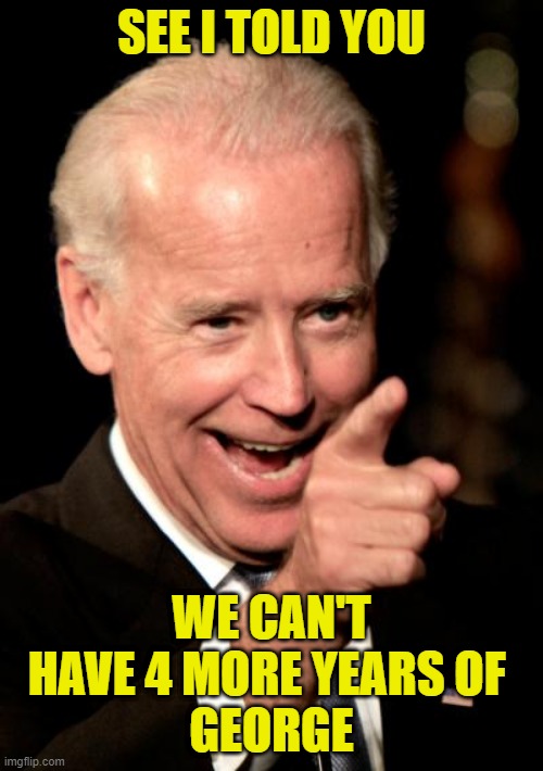 Smilin Biden | SEE I TOLD YOU; WE CAN'T HAVE 4 MORE YEARS OF 
GEORGE | image tagged in memes,smilin biden | made w/ Imgflip meme maker