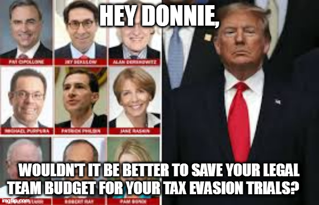 Trump has bigger fish to fry. | HEY DONNIE, WOULDN'T IT BE BETTER TO SAVE YOUR LEGAL TEAM BUDGET FOR YOUR TAX EVASION TRIALS? | image tagged in criminal trump,slimeball lawyers,give it up donnie | made w/ Imgflip meme maker