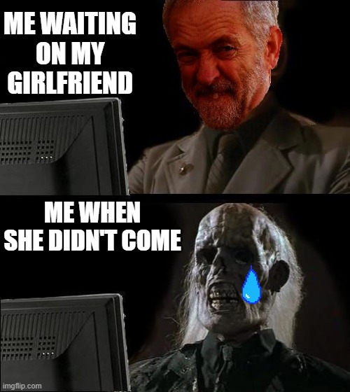 Ill just wait here - Corbyn | ME WAITING ON MY GIRLFRIEND; ME WHEN SHE DIDN'T COME | image tagged in ill just wait here - corbyn | made w/ Imgflip meme maker