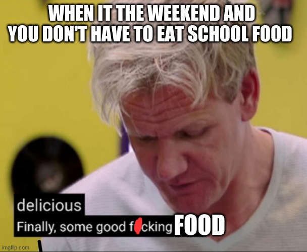 Gordan | WHEN IT THE WEEKEND AND  YOU DON'T HAVE TO EAT SCHOOL FOOD; FOOD | image tagged in gordan | made w/ Imgflip meme maker