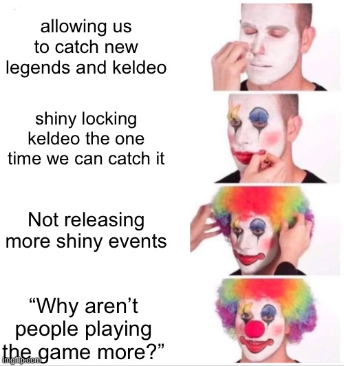 CT was fun but this is still disaapointing | allowing us to catch new legends and keldeo; shiny locking keldeo the one time we can catch it; Not releasing more shiny events; “Why aren’t people playing the game more?” | image tagged in memes,clown applying makeup | made w/ Imgflip meme maker