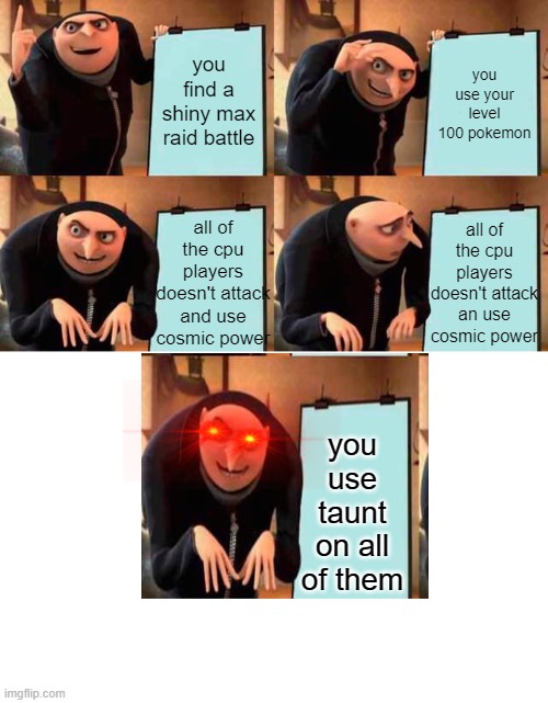Gru's Plan | you find a shiny max raid battle; you use your level 100 pokemon; all of the cpu players doesn't attack and use cosmic power; all of the cpu players doesn't attack an use cosmic power; you use taunt on all of them | image tagged in memes,gru's plan,pokemon | made w/ Imgflip meme maker