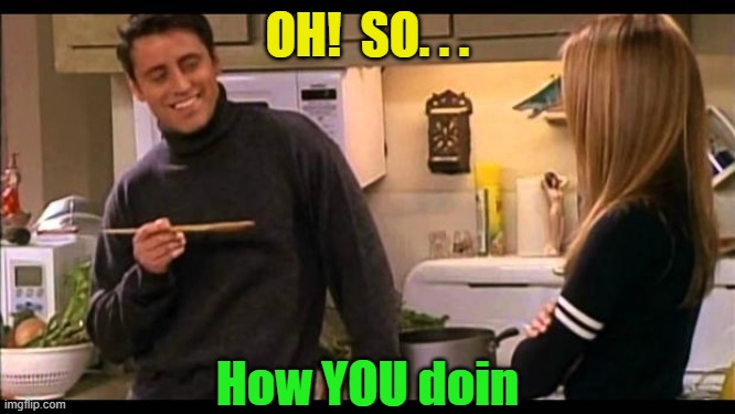 how you doin | OH!  SO. . . How YOU doin | image tagged in how you doin | made w/ Imgflip meme maker