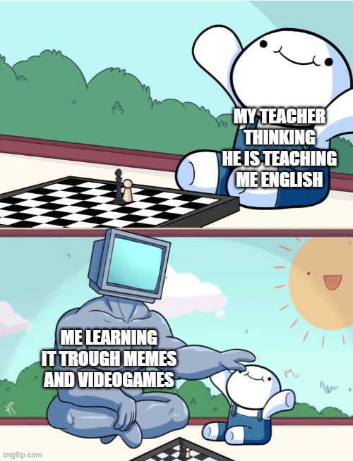 odd1sout vs computer chess | MY TEACHER THINKING HE IS TEACHING ME ENGLISH; ME LEARNING IT TROUGH MEMES AND VIDEOGAMES | image tagged in odd1sout vs computer chess | made w/ Imgflip meme maker