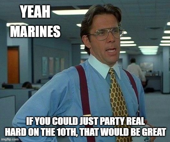US Marine Corps | YEAH; MARINES; IF YOU COULD JUST PARTY REAL HARD ON THE 10TH, THAT WOULD BE GREAT | image tagged in memes,that would be great,marines,birthday,military,1775 | made w/ Imgflip meme maker