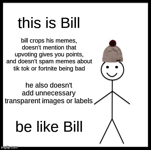 Bill is a good imgflipper | this is Bill; bill crops his memes, doesn't mention that upvoting gives you points, and doesn't spam memes about tik tok or fortnite being bad; he also doesn't add unnecessary transparent images or labels; be like Bill | image tagged in memes,be like bill | made w/ Imgflip meme maker