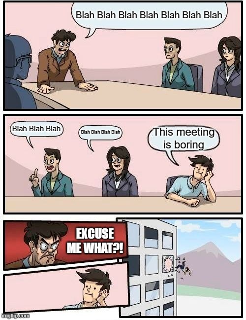 This is a BORED meeting | Blah Blah Blah Blah Blah Blah Blah; Blah Blah Blah; Blah Blah Blah Blah; This meeting is boring; EXCUSE ME WHAT?! | image tagged in memes,boardroom meeting suggestion | made w/ Imgflip meme maker