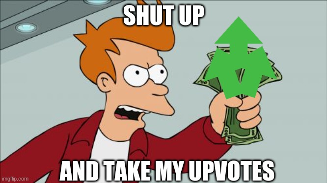 Upvote time | SHUT UP; AND TAKE MY UPVOTES | image tagged in memes,shut up and take my money fry | made w/ Imgflip meme maker