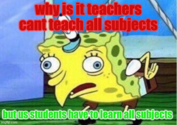 why | why is it teachers cant teach all subjects; but us students have to learn all subjects | image tagged in memes,mocking spongebob,school,why,spongebob | made w/ Imgflip meme maker