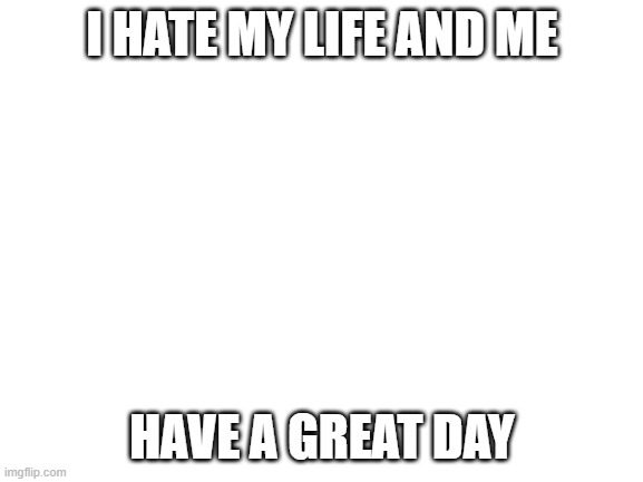 Blank White Template | I HATE MY LIFE AND ME; HAVE A GREAT DAY | image tagged in blank white template,lolihatemylife | made w/ Imgflip meme maker