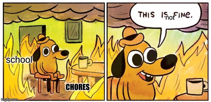 This Is Fine Meme | not; school; CHORES | image tagged in memes,this is fine | made w/ Imgflip meme maker