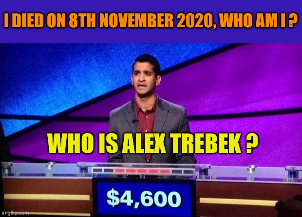 . | I DIED ON 8TH NOVEMBER 2020, WHO AM I ? WHO IS ALEX TREBEK ? | image tagged in zamir jeopardy,alex trebek,jeopardy,death | made w/ Imgflip meme maker