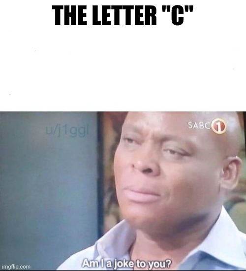 am I a joke to you | THE LETTER "C" | image tagged in am i a joke to you | made w/ Imgflip meme maker