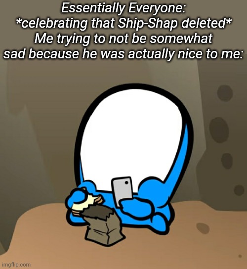 Essentially Everyone: *celebrating that Ship-Shap deleted*
Me trying to not be somewhat sad because he was actually nice to me: | image tagged in memoriesofchurch | made w/ Imgflip meme maker