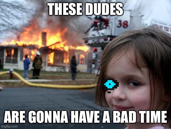 Disaster Girl | THESE DUDES; ARE GONNA HAVE A BAD TIME | image tagged in memes,disaster girl | made w/ Imgflip meme maker