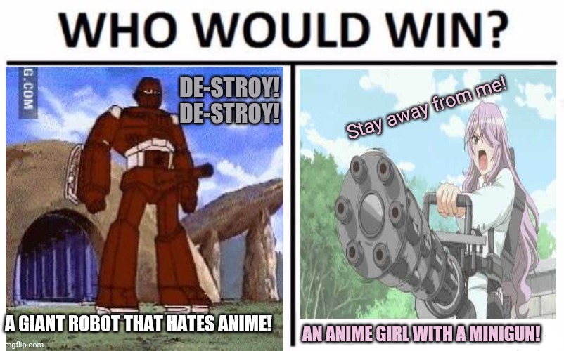 Anime army girls! | DE-STROY! DE-STROY! Stay away from me! A GIANT ROBOT THAT HATES ANIME! AN ANIME GIRL WITH A MINIGUN! | image tagged in memes,who would win,anime,army,girls | made w/ Imgflip meme maker